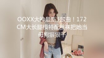 极品王炸 约炮实拍大屌战神Azx开发肛交170舞蹈系纤细女友终极版 多姿势女主超耐操