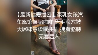 【最新性爱泄密】豪乳女孩汽车旅馆被骗啪啪 无毛浪穴被大屌肆意蹂躏抽插 拽着胳膊无套后入