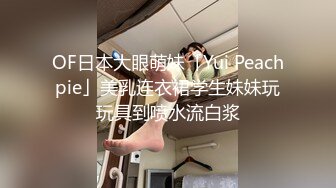 OF日本大眼萌妹「Yui Peachpie」美乳连衣裙学生妹妹玩玩具到喷水流白浆