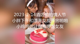 2023-2-14酒店偷拍情人节小胖下午和漂亮女友开房啪啪小鸡鸡估计很难喂饱女友