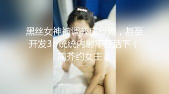 黑丝女神被调教成母狗，甚至开发3p统统内射不在话下（简芥约女主）