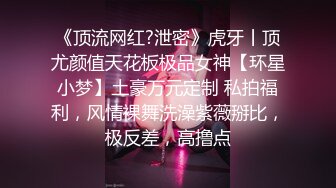 《顶流网红?泄密》虎牙丨顶尤颜值天花板极品女神【环星小梦】土豪万元定制 私拍福利，风情裸舞洗澡紫薇掰比，极反差，高撸点