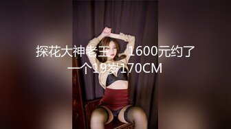 探花大神老王❤️1600元约了一个19岁170CM