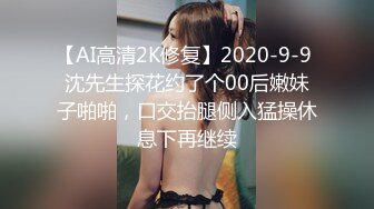 【AI高清2K修复】2020-9-9 沈先生探花约了个00后嫩妹子啪啪，口交抬腿侧入猛操休息下再继续