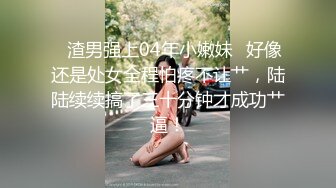 ✨渣男强上04年小嫩妹✨好像还是处女全程怕疼不让艹，陆陆续续搞了三十分钟才成功艹逼！