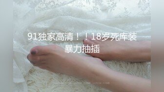 91独家高清！！18岁死库装暴力抽插