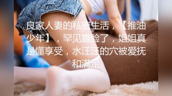 良家人妻的私密生活，【推油少年】，罕见露脸了，姐姐真是懂享受，水汪汪的穴被爱抚和满足