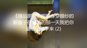 《精品厕拍》厕拍身穿婚纱的新娘子在最美的那一天我把你逼给记录下来 (2)