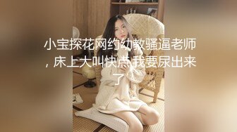  小宝探花网约幼教骚逼老师，床上大叫快点,我要尿出来了