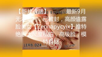 【新片速遞】 ⚫️⚫️最新9月无水福利，已被封，高颜值露脸美女【Zennapycyix】推特绝版大尺度私拍，高级脸，模特身材