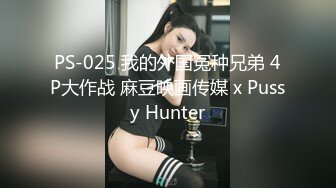 PS-025 我的外国冤种兄弟 4P大作战 麻豆映画传媒 x Pussy Hunter