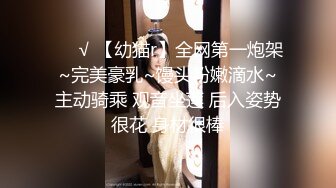 ❤️√ 【幼猫r】全网第一炮架~完美豪乳~馒头粉嫩滴水~主动骑乘 观音坐莲 后入姿势很花 身材很棒