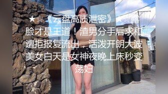 ★☆《云盘高质泄密》★☆露脸才是王道！渣男分手后求和遭拒报复流出，活泼开朗大波美女白天是女神夜晚上床秒变荡妇