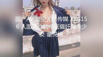 国产AV 星空无限传媒 XKG156 人面兽心的中医强奸清纯少女 董悦悦