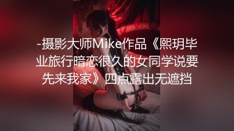 -摄影大师Mike作品《熙玥毕业旅行暗恋很久的女同学说要先来我家》四点露出无遮挡