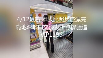 4/12最新 本人比照片还漂亮跪地深喉口交沙发上爆操骚逼VIP1196