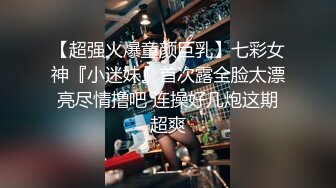 【超强火爆童颜巨乳】七彩女神『小迷妹』首次露全脸太漂亮尽情撸吧 连操好几炮这期超爽