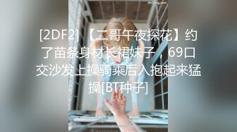 [2DF2] 【二哥午夜探花】约了苗条身材长裙妹子，69口交沙发上操骑乘后入抱起来猛操[BT种子]