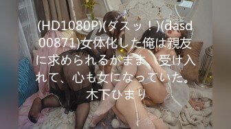 (HD1080P)(ダスッ！)(dasd00871)女体化した俺は親友に求められるがまま、受け入れて、心も女になっていた。 木下ひまり