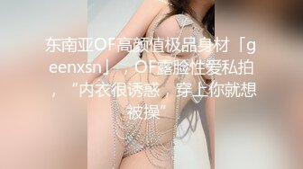 东南亚OF高颜值极品身材「geenxsn」，OF露脸性爱私拍，“内衣很诱惑，穿上你就想被操”