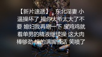 【新片速遞】   东北淫妻 小逼操坏了 操你大爷太大了不要 媳妇我再刷一下 废鸡鸡就着单男的精液继续操 这大肉棒够劲 操的满嘴骚话 笑喷了