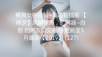 裸舞女神回归~高跟鞋插菊 【林夕】风骚裸舞，扩阴器~自慰 约炮友口交啪啪 更新至5月最新【201v】 (127)