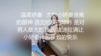 ✿温柔娇妻✿尤物小娇妻迷离的眼神 语无伦次的呻吟 是对男人最大的鼓励 攻速拉满让小娇妻体验极致的快乐