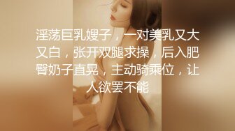 淫荡巨乳嫂子，一对美乳又大又白，张开双腿求操，后入肥臀奶子直晃，主动骑乘位，让人欲罢不能