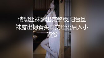 情趣丝袜露出完整版,阳台丝袜露出摁着头口交淫语后入小骚货