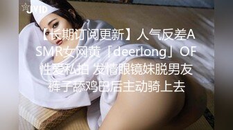 【长期订阅更新】人气反差ASMR女网黄「deerlong」OF性爱私拍 发情眼镜妹脱男友裤子舔鸡巴后主动骑上去