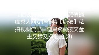 《顶级女模震撼泄密》颜值巅峰秀人网女神模特【鹿依】私拍视图流出，道具紫薇援交金主又舔又抠啪啪 (8)