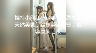 推特小网红小水水，很漂亮的天然美乳，丝袜美腿蜜臀，很容易就喷水