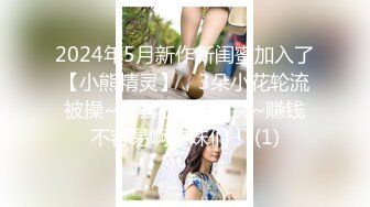 2024年5月新作新闺蜜加入了【小熊精灵】，3朵小花轮流被操~无套狂干~操哭~赚钱不容易啊妹妹们！ (1)