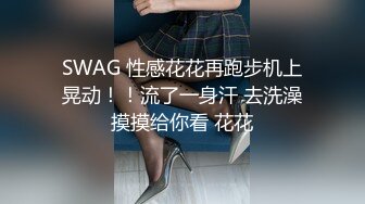 SWAG 性感花花再跑步机上晃动！！流了一身汗 去洗澡摸摸给你看 花花