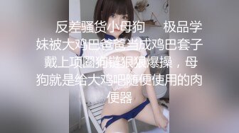 ❤️反差骚货小母狗❤️极品学妹被大鸡巴爸爸当成鸡巴套子 戴上项圈狗链狠狠爆操，母狗就是给大鸡吧随便使用的肉便器