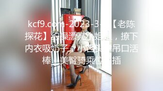 kcf9.com-2023-3-4【老陈探花】约操漂亮小姐姐，撩下内衣吸奶子，小舌头舔吊口活棒，美臀骑乘位深插