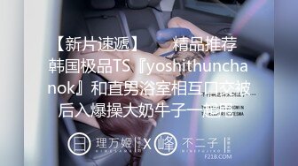 【新片速遞】 ❤️精品推荐❤韩国极品TS『yoshithunchanok』和直男浴室相互口交被后入爆操大奶牛子一起甩 