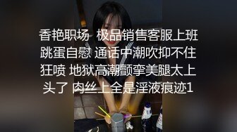 香艳职场  极品销售客服上班跳蛋自慰 通话中潮吹抑不住狂喷 地狱高潮颤挛美腿太上头了 肉丝上全是淫液痕迹1