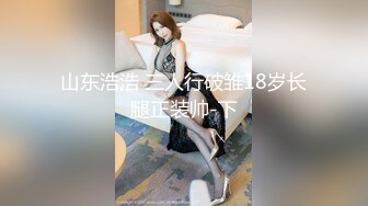 山东浩浩 三人行破雏18岁长腿正装帅-下