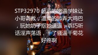 STP32970 超乖的嫩逼学妹让小哥调教，温柔的舔弄大鸡巴，玩她奶子抠她逼逼，乖巧听话淫声荡语，干了骚逼干菊花好疼啊