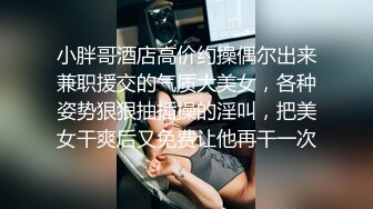 小胖哥酒店高价约操偶尔出来兼职援交的气质大美女，各种姿势狠狠抽插操的淫叫，把美女干爽后又免费让他再干一次