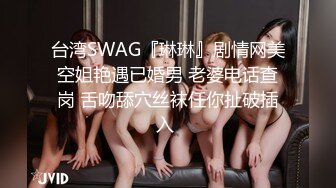 台湾SWAG『琳琳』剧情网美空姐艳遇已婚男 老婆电话查岗 舌吻舔穴丝袜任你扯破插入 