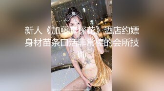 新人《加藤鹰探花》酒店约嫖身材苗条口活非常棒的会所技师