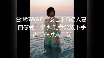 台灣SWAG『安吉』G奶人妻 自慰到一半 拜託老公放下手边工作过来干我