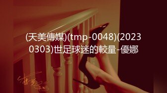 (天美傳媒)(tmp-0048)(20230303)世足球迷的較量-優娜