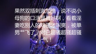 果然双插刺激加倍，说不说小母狗的口活是真好啊，看着淫妻吃别人的鸡巴才叫爽，被单男艹飞了，对白超骚超骚超骚气！