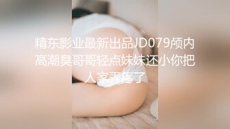 精东影业最新出品JD079颅内高潮臭哥哥轻点妹妹还小你把人家弄疼了