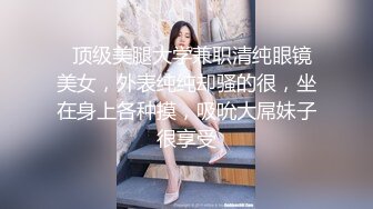   顶级美腿大学兼职清纯眼镜美女，外表纯纯却骚的很，坐在身上各种摸，吸吮大屌妹子很享受