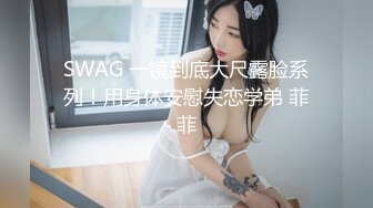 SWAG 一镜到底大尺露脸系列！用身体安慰失恋学弟 菲菲