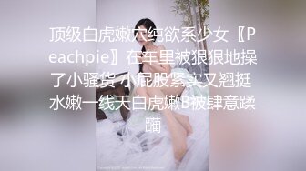 顶级白虎嫩穴纯欲系少女〖Peachpie〗在车里被狠狠地操了小骚货 小屁股紧实又翘挺 水嫩一线天白虎嫩B被肆意蹂躏